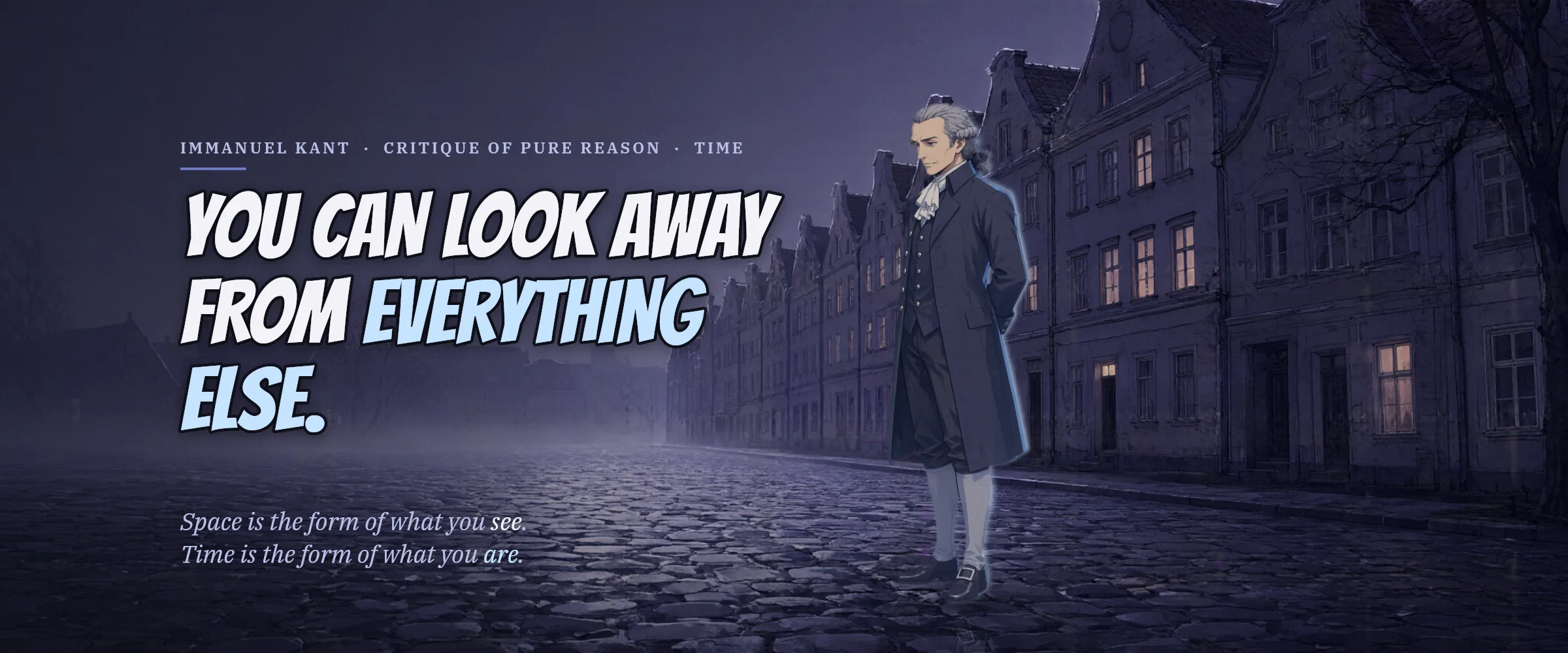 Immanuel Kant on a foggy cobbled street at night. You Can Look Away From Everything Else. Space is the form of what you see. Time is the form of what you are.