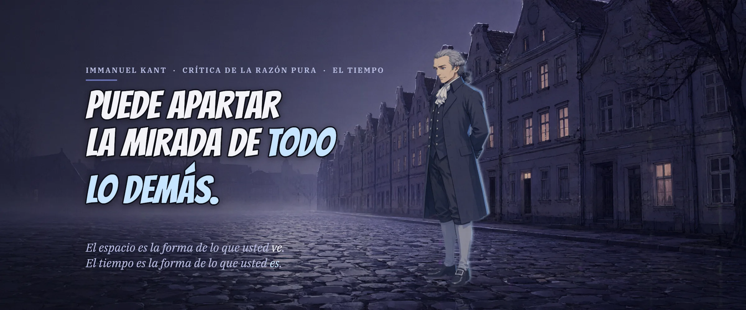 Immanuel Kant en una calle empedrada con niebla, de noche. Puede apartar la mirada de todo lo demás. El espacio es la forma de lo que usted ve. El tiempo es la forma de lo que usted es.